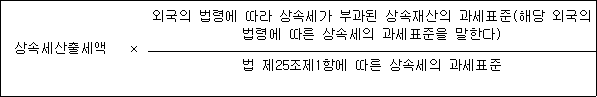 상속세산출세액 외국의 법령에 따라 상속세가 부과된 상속재산의 과세표준(해당 외국의 × 법령에 따른 상속세의 과세표준을 말한다) 법 제25조제1항에 따른 상속세의 과세표준