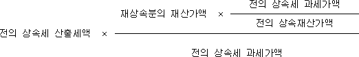 전의 상속세 산출세액 × 재상속분의 재산가액 × 전의 상속세 과세가액 전의 상속재산가액 전의 상속세 과세가액