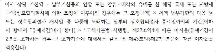 이자 상당 가산액 = 납부기한등의 연장 또는 압류ㆍ매각의 유예를 한 해당 국세 또는 지방세 금 액(상호합의절차에 의한 조정이 이루어진 경우에는 그 조정금액) × 세액 납부기한의 다음 날 또 는 상호합의절차 개시일 중 나중에 도래하는 날부터 상호합의절차 종료일까지의 기간(이하 이 항에서 "유예기간"이라 한다) × 「국세기본법 시행령」 제27조의4에 따른 이자율(유예기간이 2 년을 초과하는 경우 그 초과기간에 대해서는 같은 영 제43조의3제2항 본문에 따른 이자율을 적 용한다)