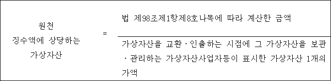 원천 법 제98조제1항제8호나목에 따라 계산한 금액 징수액에 상당하는 가상자산 = 가상자산을 교환ㆍ인출하는 시점에 그 가상자산을 보관 ㆍ관리하는 가상자산사업자등이 표시한 가상자산 1개의 가액
